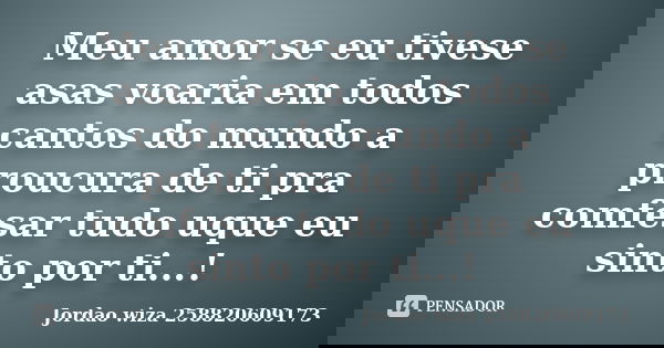 Meu amor se eu tivese asas voaria em todos cantos do mundo a proucura de ti pra comfesar tudo uque eu sinto por ti...!... Frase de Jordao wiza 258820609173.