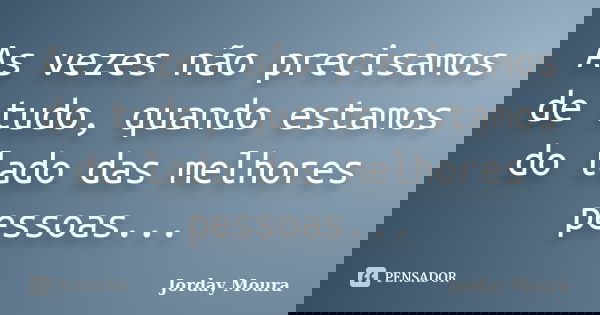 As vezes não precisamos de tudo, quando estamos do lado das melhores pessoas...... Frase de Jorday Moura.