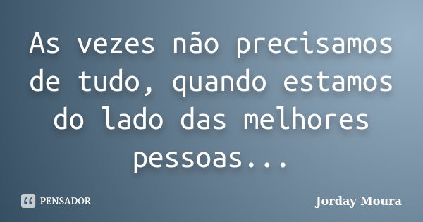 As vezes não precisamos de tudo, quando estamos do lado das melhores pessoas...... Frase de Jorday Moura.