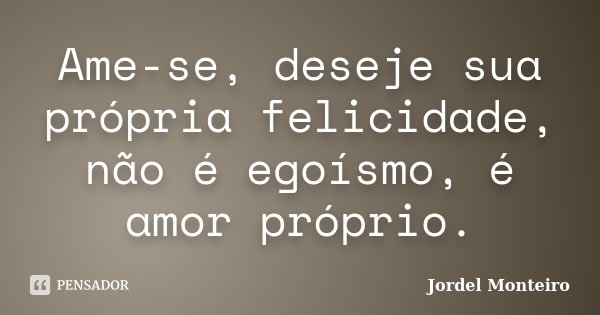 Ame-se, deseje sua própria felicidade, não é egoísmo, é amor próprio.... Frase de Jordel Monteiro.