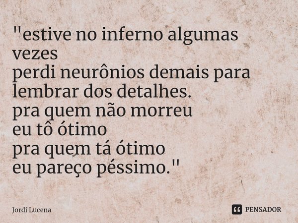 ⁠"estive no inferno algumas vezes
perdi neurônios demais para lembrar dos detalhes.
pra quem não morreu
eu tô ótimo
pra quem tá ótimo
eu pareço péssimo.&qu... Frase de Jordi Lucena.