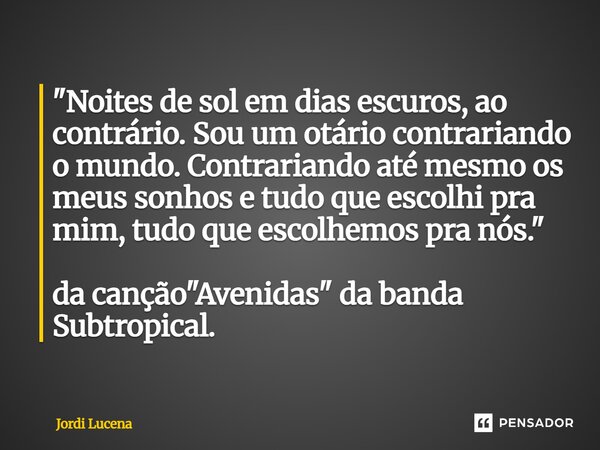 "Noites de sol em dias escuros, ao contrário. Sou um otário contrariando o mundo. Contrariando até mesmo os meus sonhos e tudo que escolhi pra mim, tudo q... Frase de Jordi Lucena.
