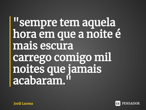 ⁠"sempre tem aquela hora em que a noite é mais escura
carrego comigo mil noites que jamais acabaram."... Frase de Jordi Lucena.