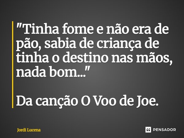 ⁠"Tinha fome e não era de pão, sabia de criança de tinha o destino nas mãos, nada bom..." Da canção O Voo de Joe.... Frase de Jordi Lucena.