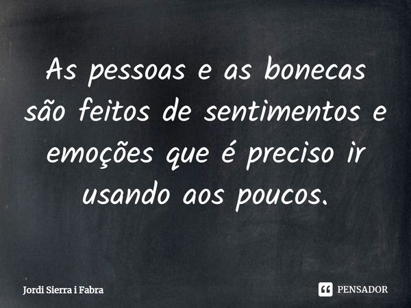 ⁠As pessoas e as bonecas são feitos de sentimentos e emoções que é preciso ir usando aos poucos.... Frase de Jordi Sierra i Fabra.