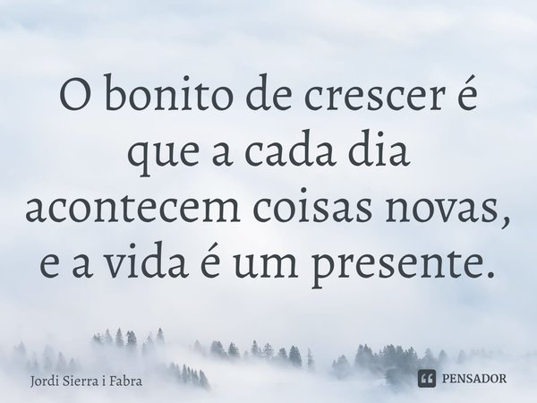 ⁠O bonito de crescer é que a cada dia acontecem coisas novas, e a vida é um presente.... Frase de Jordi Sierra i Fabra.