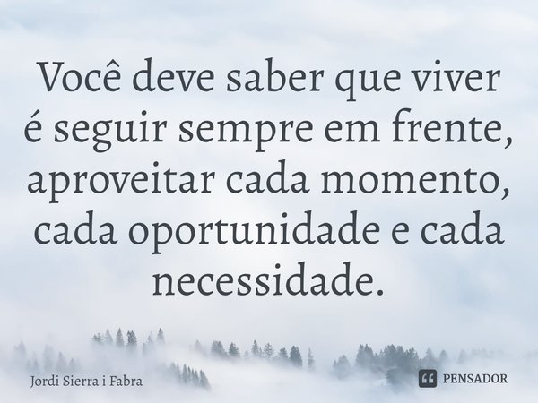 ⁠Você deve saber que viver é seguir sempre em frente, aproveitar cada momento, cada oportunidade e cada necessidade.... Frase de Jordi Sierra i Fabra.