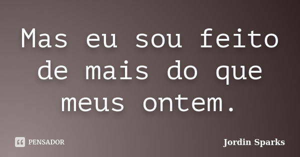 Mas eu sou feito de mais do que meus ontem.... Frase de Jordin Sparks.