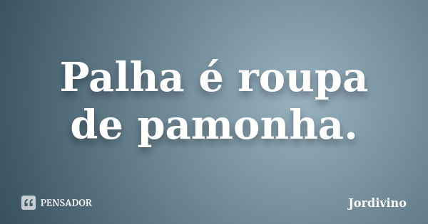 Palha é roupa de pamonha.... Frase de Jordivino.