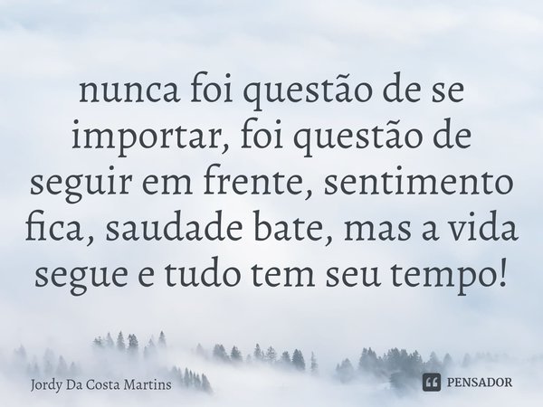 ⁠nunca foi questão de se importar, foi questão de seguir em frente, sentimento fica, saudade bate, mas a vida segue e tudo tem seu tempo!... Frase de Jordy Da Costa Martins.