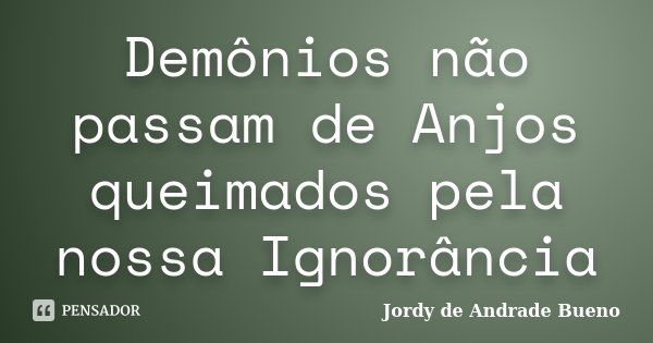 Demônios não passam de Anjos queimados pela nossa Ignorância... Frase de Jordy de Andrade Bueno.
