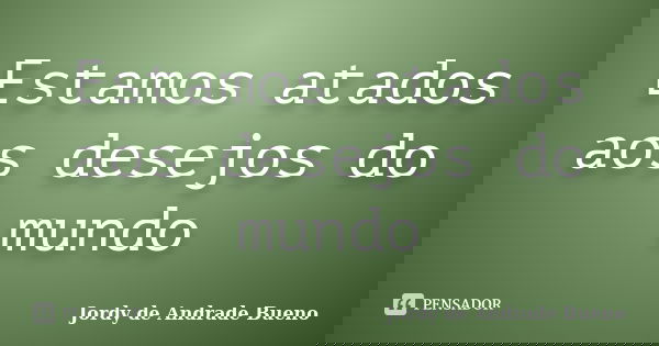 Estamos atados aos desejos do mundo... Frase de Jordy de Andrade Bueno.