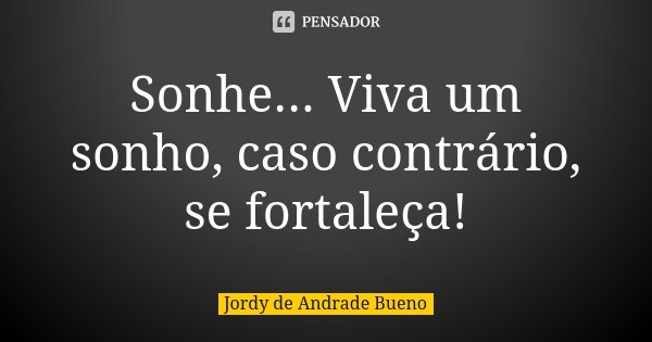 Sonhe... Viva um sonho, caso contrário, se fortaleça!... Frase de Jordy de Andrade Bueno.