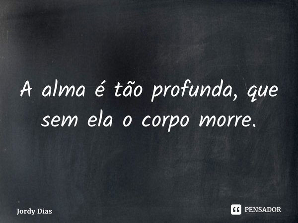 A alma é tão profunda, que sem ela o corpo morre.... Frase de Jordy Dias.