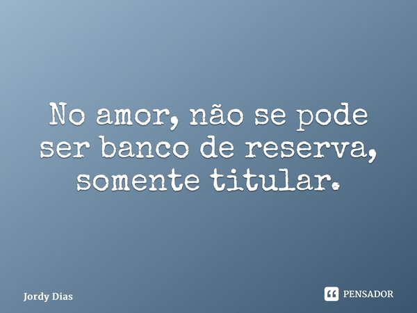 ⁠No amor, não se pode ser banco de reserva, somente titular.... Frase de Jordy Dias.