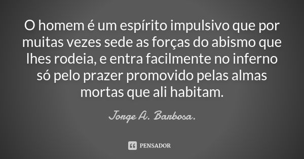 O homem é um espírito impulsivo que por muitas vezes sede as forças do abismo que lhes rodeia, e entra facilmente no inferno só pelo prazer promovido pelas alma... Frase de Jorge A Barbosa.