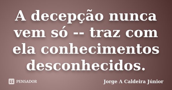 A decepção nunca vem só -- traz com ela conhecimentos desconhecidos.... Frase de Jorge A Caldeira Júnior.