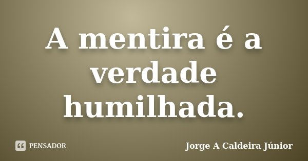 A mentira é a verdade humilhada.... Frase de Jorge A Caldeira Júnior.