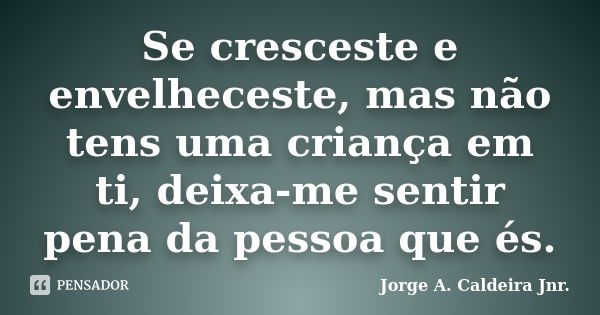 Se cresceste e envelheceste, mas não tens uma criança em ti, deixa-me sentir pena da pessoa que és.... Frase de Jorge A. Caldeira Jnr..