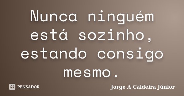 Nunca ninguém está sozinho, estando consigo mesmo.... Frase de Jorge A Caldeira Júnior.