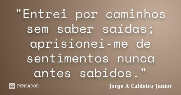 "Entrei por caminhos sem saber saídas; aprisionei-me de sentimentos nunca antes sabidos."... Frase de Jorge A Caldeira Junior.