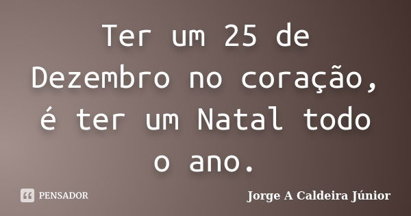 Ter um 25 de Dezembro no coração, é ter um Natal todo o ano.... Frase de Jorge A Caldeira Júnior.