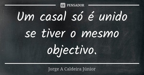 Um casal só é unido se tiver o mesmo objectivo.... Frase de Jorge A. Caldeira Júnior.