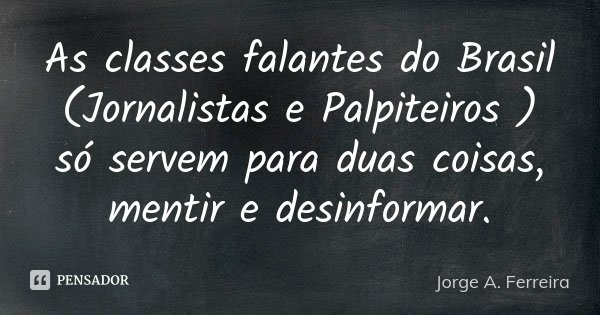 As classes falantes do Brasil (Jornalistas e Palpiteiros ) só servem para duas coisas, mentir e desinformar.... Frase de Jorge A. Ferreira.