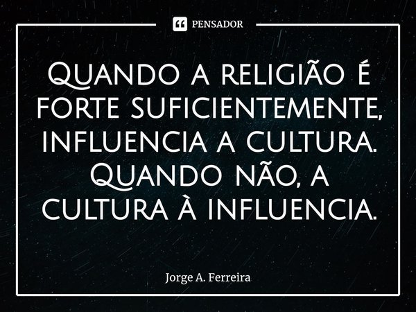 ⁠Quando a religião é forte suficientemente, influencia a cultura. Quando não, a cultura à influencia.... Frase de Jorge A. Ferreira.