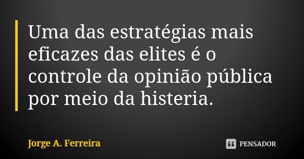 Uma das estratégias mais eficazes das elites é o controle da opinião pública por meio da histeria.... Frase de Jorge A. Ferreira.