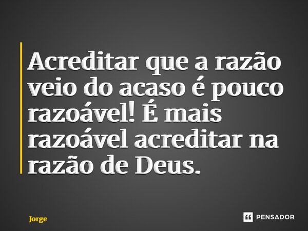 ⁠Acreditar que a razão veio do acaso é pouco razoável! É mais razoável acreditar na razão de Deus.... Frase de JORGE.