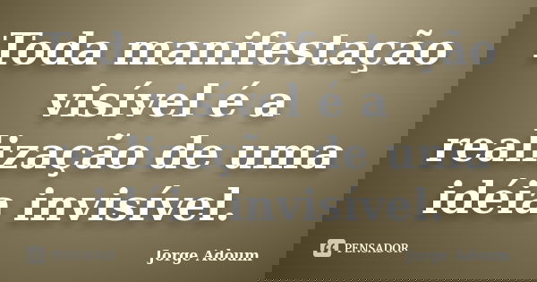 Toda manifestação visível é a realização de uma idéia invisível.... Frase de Jorge Adoum.