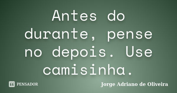 Antes do durante, pense no depois. Use camisinha.... Frase de Jorge Adriano de Oliveira.
