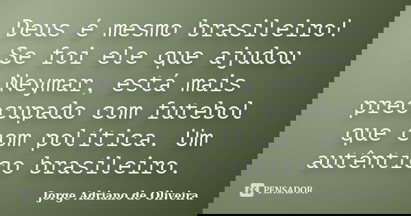Deus é mesmo brasileiro! Se foi ele que ajudou Neymar, está mais preocupado com futebol que com política. Um autêntico brasileiro.... Frase de Jorge Adriano de Oliveira.