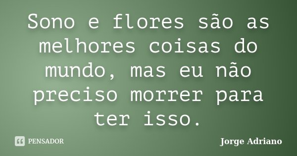 Sono e flores são as melhores coisas do mundo, mas eu não preciso morrer para ter isso.... Frase de Jorge Adriano.