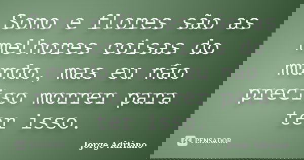Sono e flores são as melhores coisas do mundo, mas eu não preciso morrer para ter isso.... Frase de Jorge Adriano.