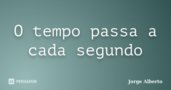 O tempo passa a cada segundo... Frase de Jorge Alberto.