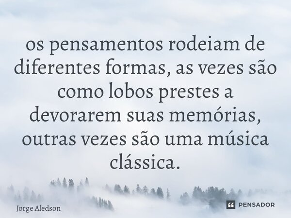 ⁠os pensamentos rodeiam de diferentes formas, as vezes são como lobos prestes a devorarem suas memórias, outras vezes são uma música clássica.... Frase de Jorge Aledson.