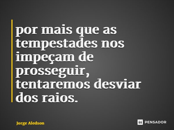 ⁠por mais que as tempestades nos impeçam de prosseguir, tentaremos desviar dos raios.... Frase de Jorge Aledson.