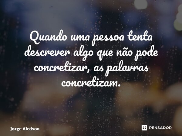 Quando uma pessoa tenta descrever algo que não pode concretizar, as palavras concretizam. ⁠... Frase de Jorge Aledson.