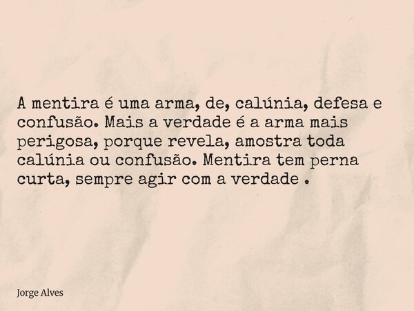 A mentira é uma arma, de, calúnia, defesa e confusão. Mais a verdade é a arma mais perigosa, porque revela, amostra toda calúnia ou confusão. Mentira tem perna ... Frase de Jorge Alves.