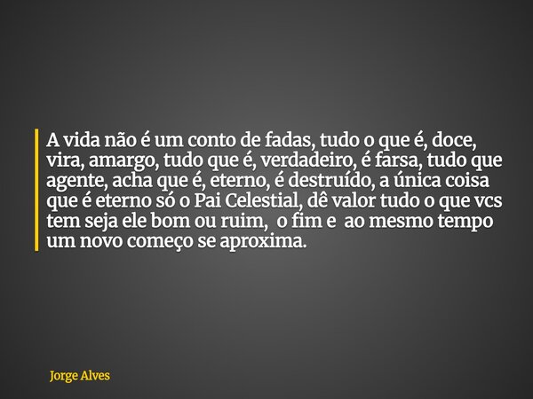 A vida não é um conto de fadas, tudo o que é, doce, vira, amargo, tudo que é, verdadeiro, é farsa, tudo que agente, acha que é, eterno, é destruído, a única coi... Frase de Jorge Alves.