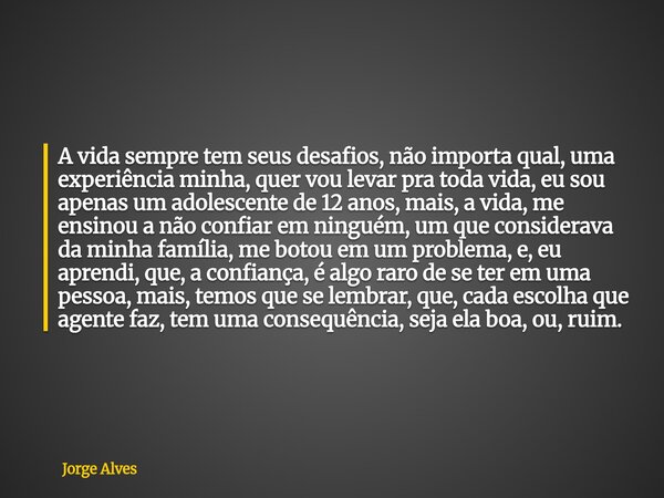A vida sempre tem seus desafios, não importa qual, uma experiência minha, quer vou levar pra toda vida, eu sou apenas um adolescente de 12 anos, mais, a vida, m... Frase de Jorge Alves.