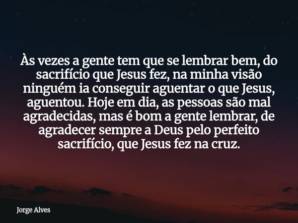 Às vezes a gente tem que se lembrar bem, do sacrifício que Jesus fez, na minha visão ninguém ia conseguir aguentar o que Jesus, aguentou. Hoje em dia, as pessoa... Frase de Jorge Alves.