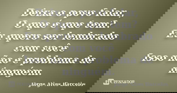 Deixa o povo falar, O que é que tem? Eu quero ser lembrado com você Isso não é problema de ninguém.... Frase de Jorge Alves Barcelos.