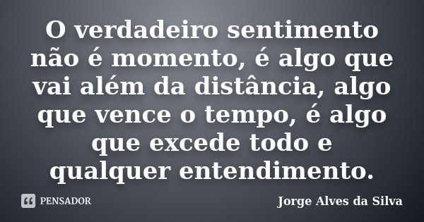 O verdadeiro sentimento não é momento, é algo que vai além da distância, algo que vence o tempo, é algo que excede todo e qualquer entendimento.... Frase de Jorge Alves da Silva.