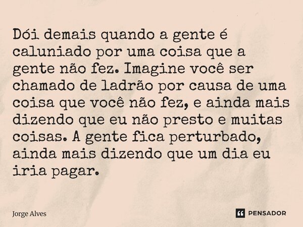 Dói demais quando a gente é caluniado por uma coisa que a gente não fez. Imagine você ser chamado de ladrão por causa de uma coisa que você não fez, e ainda mai... Frase de Jorge Alves.