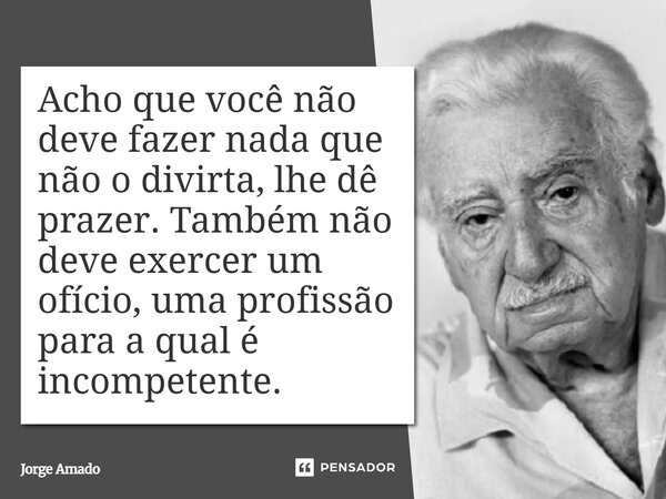 ⁠Acho que você não deve fazer nada que não o divirta, lhe dê prazer. Também não deve exercer um ofício, uma profissão para a qual é incompetente.... Frase de Jorge Amado.
