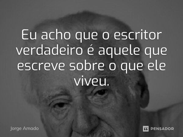 ⁠Eu acho que o escritor verdadeiro é aquele que escreve sobre o que ele viveu.... Frase de Jorge Amado.