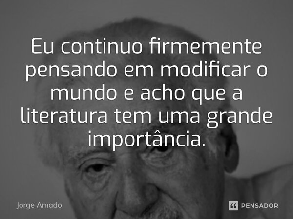 ⁠Eu continuo firmemente pensando em modificar o mundo e acho que a literatura tem uma grande importância.... Frase de Jorge Amado.